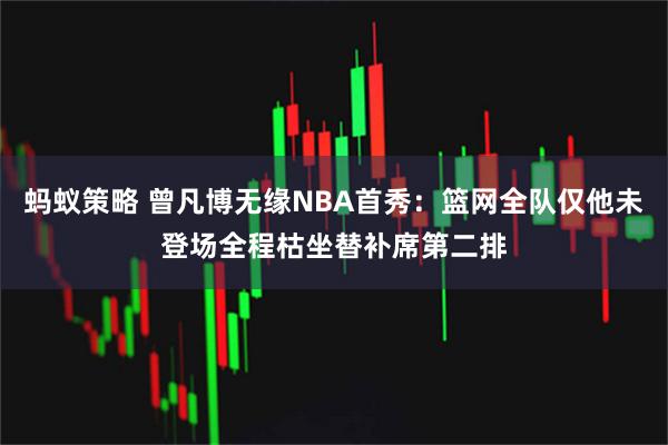 蚂蚁策略 曾凡博无缘NBA首秀：篮网全队仅他未登场全程枯坐替补席第二排