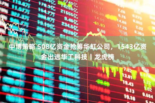 中博策略 508亿资金抢筹华虹公司，1543亿资金出逃华工科技丨龙虎榜