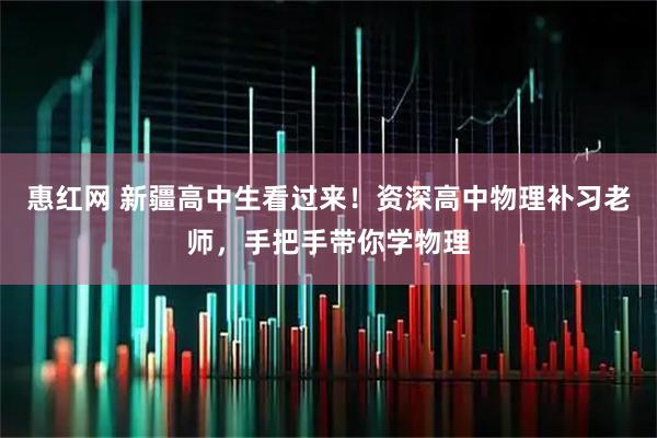 惠红网 新疆高中生看过来！资深高中物理补习老师，手把手带你学物理