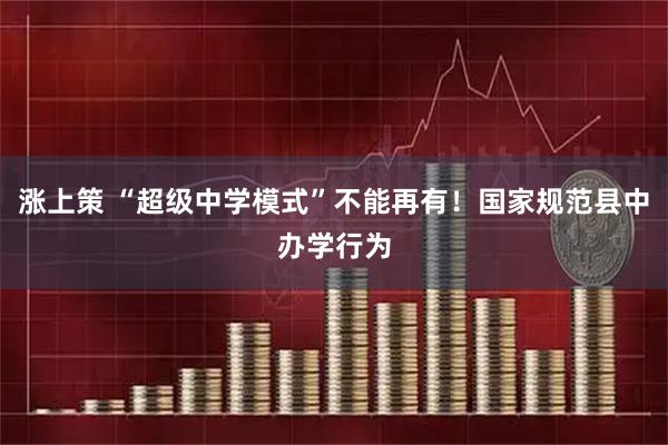 涨上策 “超级中学模式”不能再有！国家规范县中办学行为