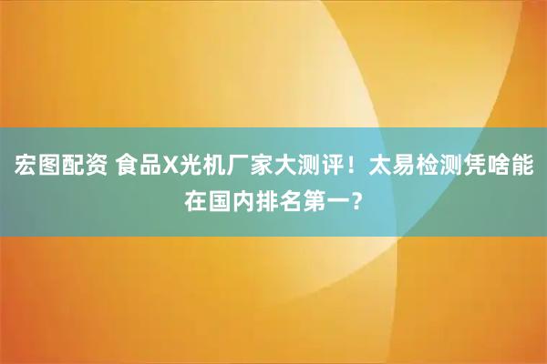宏图配资 食品X光机厂家大测评！太易检测凭啥能在国内排名第一？