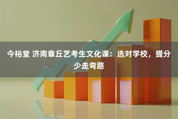 今裕堂 济南章丘艺考生文化课：选对学校，提分少走弯路