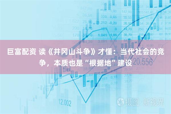 巨富配资 读《井冈山斗争》才懂：当代社会的竞争，本质也是“根据地”建设