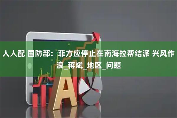 人人配 国防部：菲方应停止在南海拉帮结派 兴风作浪_蒋斌_地区_问题