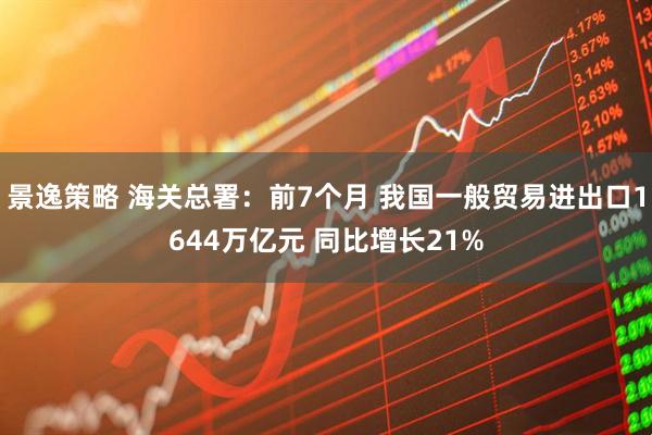 景逸策略 海关总署：前7个月 我国一般贸易进出口1644万亿元 同比增长21%