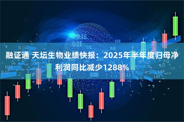 融证通 天坛生物业绩快报：2025年半年度归母净利润同比减少1288%