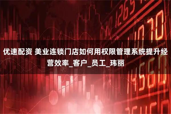 优速配资 美业连锁门店如何用权限管理系统提升经营效率_客户_员工_玮丽