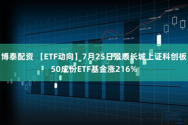 博泰配资 【ETF动向】7月25日景顺长城上证科创板50成份ETF基金涨216%