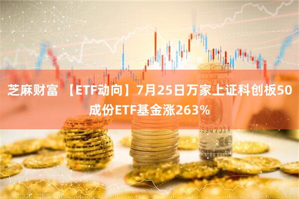 芝麻财富 【ETF动向】7月25日万家上证科创板50成份ETF基金涨263%