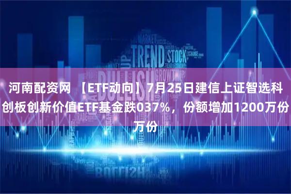 河南配资网 【ETF动向】7月25日建信上证智选科创板创新价值ETF基金跌037%，份额增加1200万份