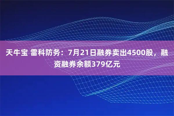天牛宝 雷科防务:7月21日融券卖出4500股,融资融券余额379亿元