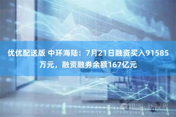 优优配送版 中环海陆：7月21日融资买入91585万元，融资融券余额167亿元