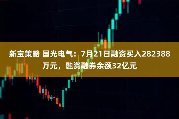 新宝策略 国光电气：7月21日融资买入282388万元，融资融券余额32亿元